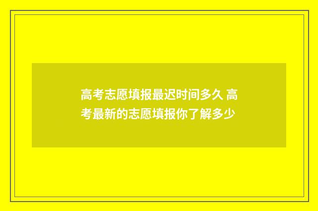 高考志愿填报最迟时间多久 高考最新的志愿填报你了解多少