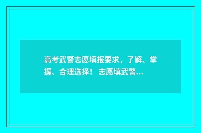 高考武警志愿填报要求，了解、掌握、合理选择！ 志愿填武警会是武警吗