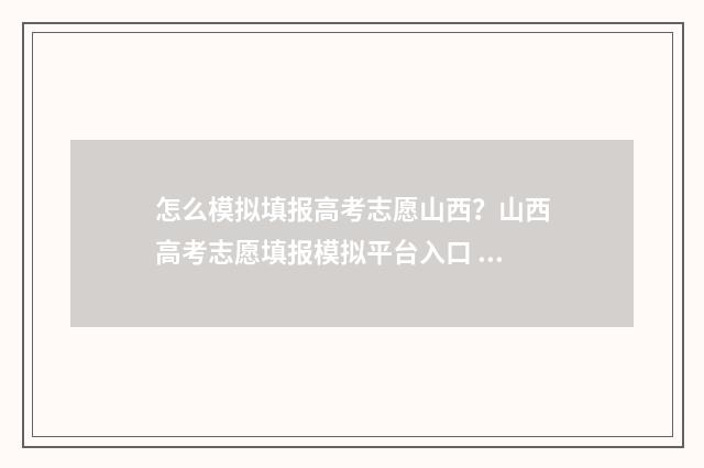 怎么模拟填报高考志愿山西？山西高考志愿填报模拟平台入口 怎么模拟填报高考志愿流程图江苏