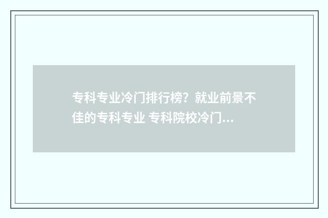 专科专业冷门排行榜？就业前景不佳的专科专业 专科院校冷门专业