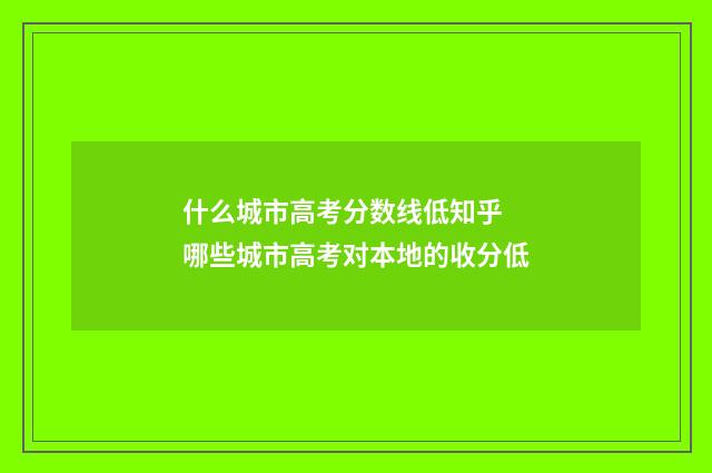 什么城市高考分数线低知乎 哪些城市高考对本地的收分低
