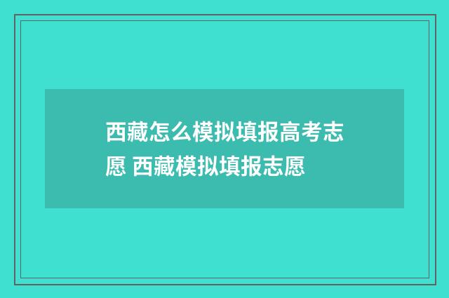 西藏怎么模拟填报高考志愿 西藏模拟填报志愿