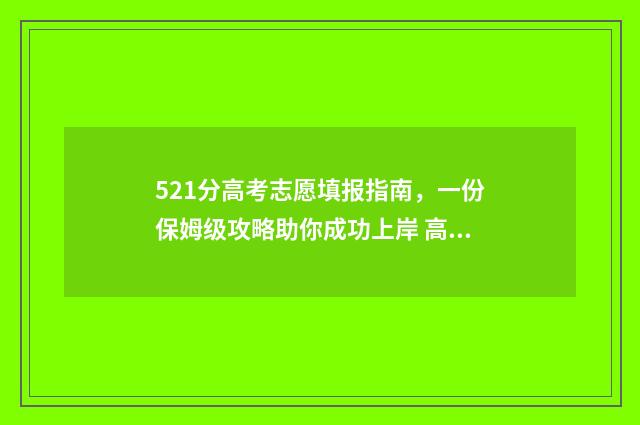 521分高考志愿填报指南，一份保姆级攻略助你成功上岸 高考成绩521分能读什么学校