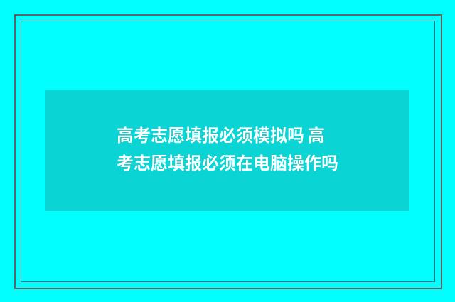高考志愿填报必须模拟吗 高考志愿填报必须在电脑操作吗