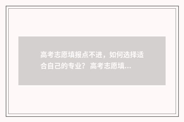 高考志愿填报点不进，如何选择适合自己的专业？ 高考志愿填报点击保存并提交就没问题了吧