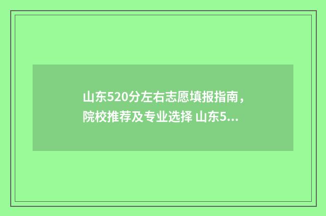 山东520分左右志愿填报指南，院校推荐及专业选择 山东520分左右能去的大学