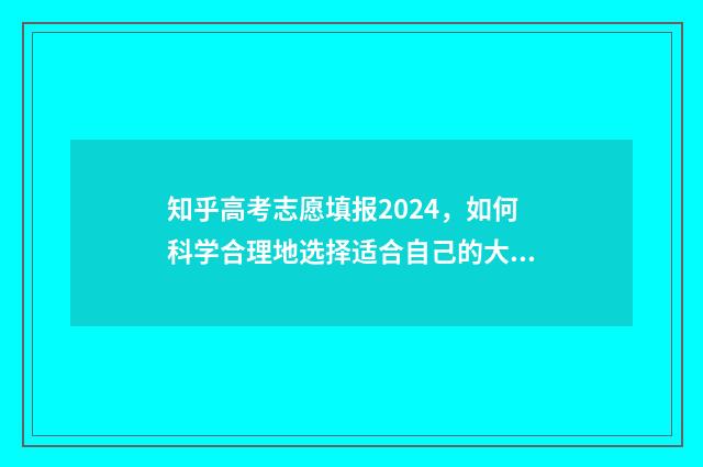 知乎高考志愿填报2024，如何科学合理地选择适合自己的大学专业？ 知乎高考志愿填报系统