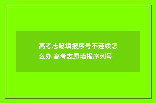 高考志愿填报序号不连续怎么办 高考志愿填报序列号