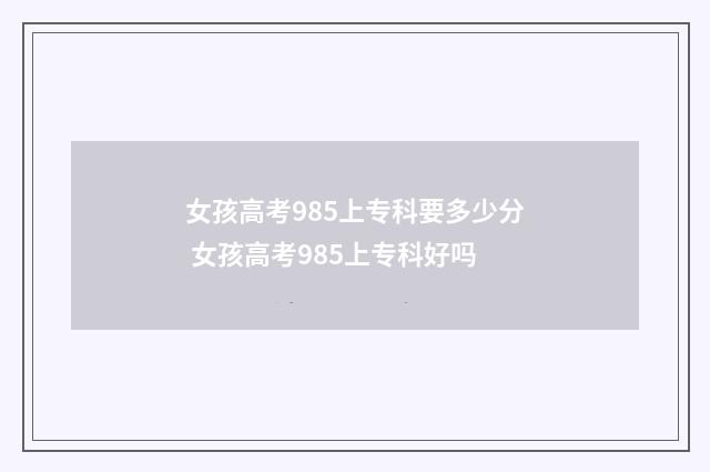 女孩高考985上专科要多少分 女孩高考985上专科好吗