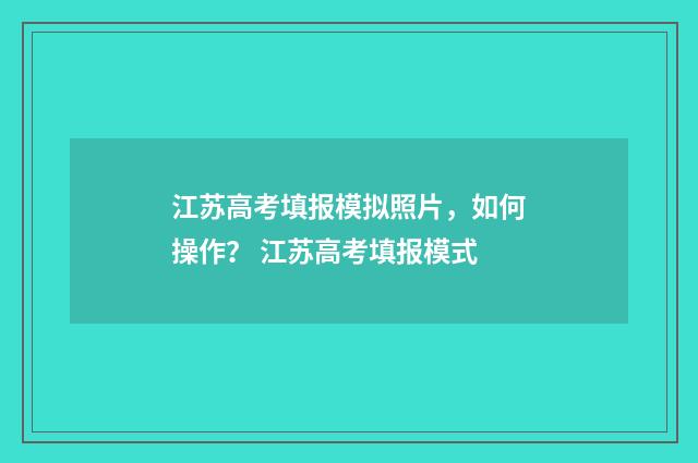 江苏高考填报模拟照片，如何操作？ 江苏高考填报模式