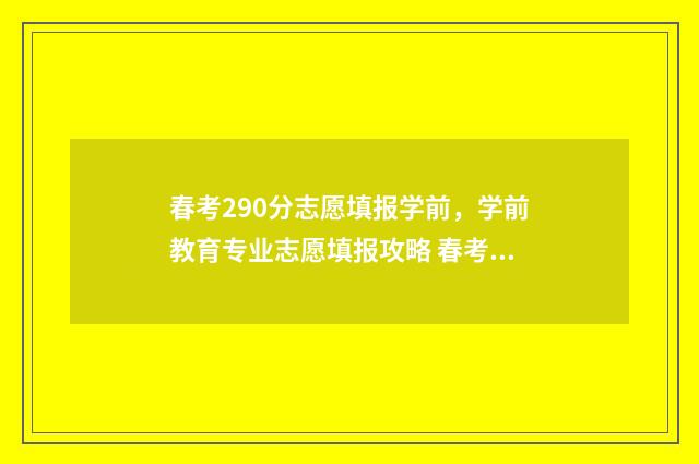 春考290分志愿填报学前，学前教育专业志愿填报攻略 春考210分可以去哪