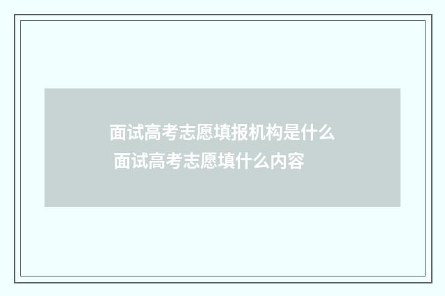 面试高考志愿填报机构是什么 面试高考志愿填什么内容