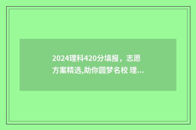 2024理科420分填报，志愿方案精选,助你圆梦名校 理科生420分怎样报考