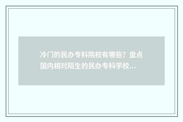 冷门的民办专科院校有哪些？盘点国内相对陌生的民办专科学校 冷门大专学校