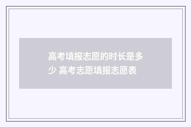 高考填报志愿的时长是多少 高考志愿填报志愿表