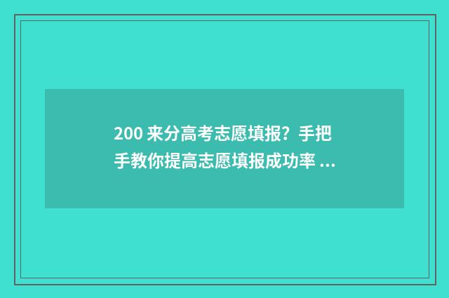 200 来分高考志愿填报？手把手教你提高志愿填报成功率 高考分数200分