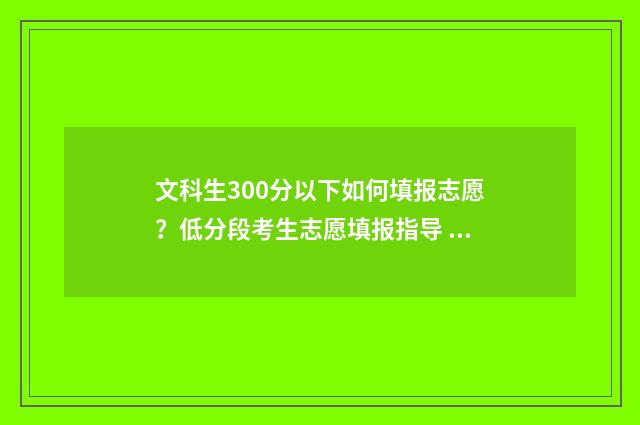 文科生300分以下如何填报志愿？低分段考生志愿填报指导 文科生300分以下的学校