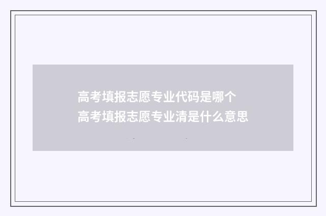 高考填报志愿专业代码是哪个 高考填报志愿专业清是什么意思