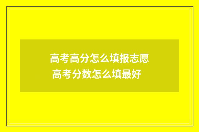 高考高分怎么填报志愿 高考分数怎么填最好