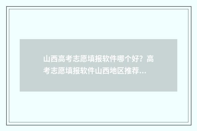山西高考志愿填报软件哪个好？高考志愿填报软件山西地区推荐 山西单招分数线