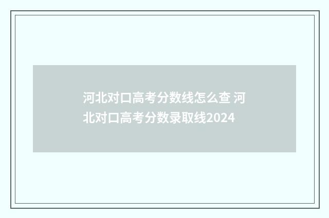 河北对口高考分数线怎么查 河北对口高考分数录取线2024