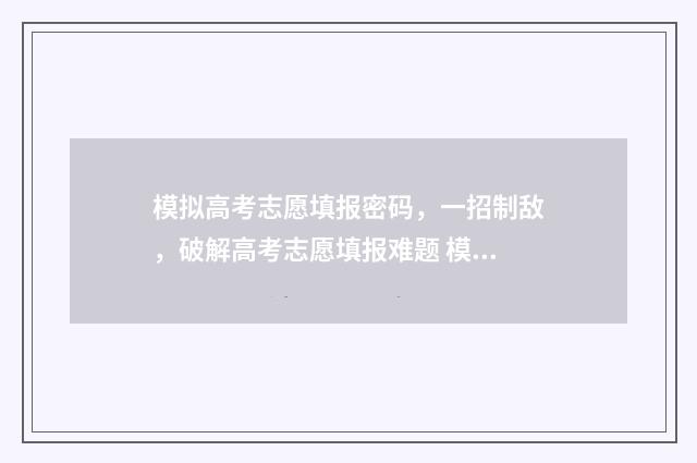 模拟高考志愿填报密码，一招制敌，破解高考志愿填报难题 模拟高考志愿填报入口官网