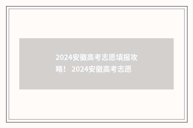 2024安徽高考志愿填报攻略！ 2024安徽高考志愿