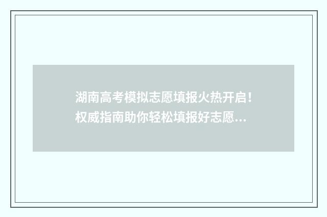 湖南高考模拟志愿填报火热开启！权威指南助你轻松填报好志愿 湖南高考模拟志愿系统