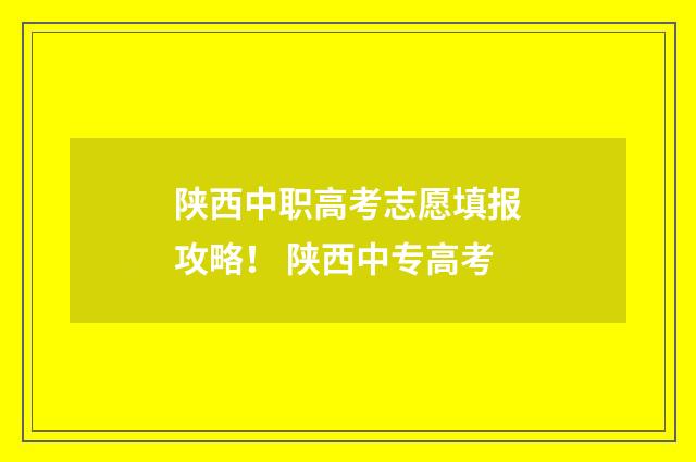 陕西中职高考志愿填报攻略！ 陕西中专高考