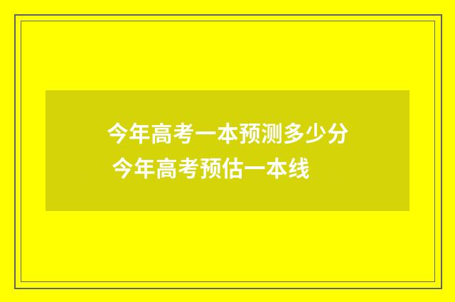 今年高考一本预测多少分 今年高考预估一本线