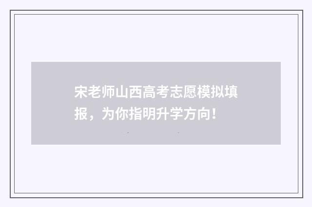 宋老师山西高考志愿模拟填报，为你指明升学方向！