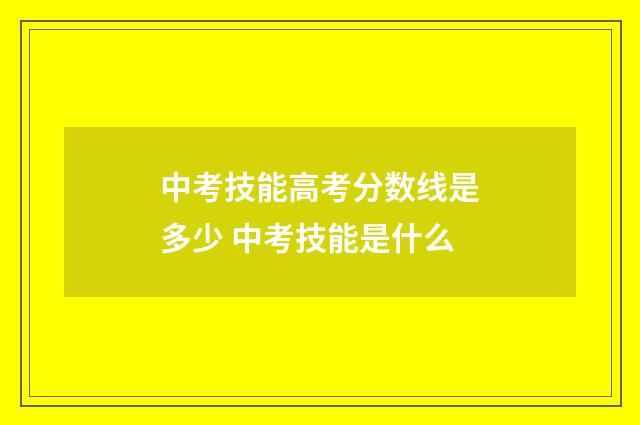 中考技能高考分数线是多少 中考技能是什么