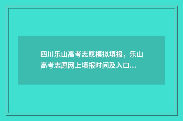 四川乐山高考志愿模拟填报，乐山高考志愿网上填报时间及入口 乐山高考成绩排名表