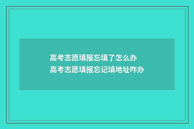 高考志愿填报忘填了怎么办 高考志愿填报忘记填地址咋办