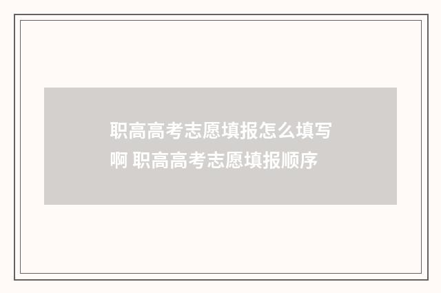职高高考志愿填报怎么填写啊 职高高考志愿填报顺序