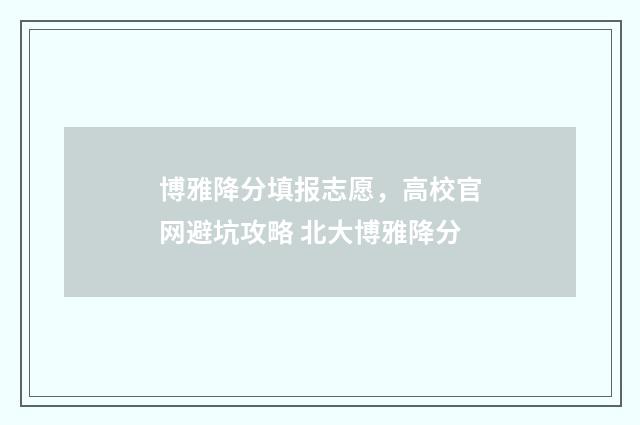 博雅降分填报志愿，高校官网避坑攻略 北大博雅降分