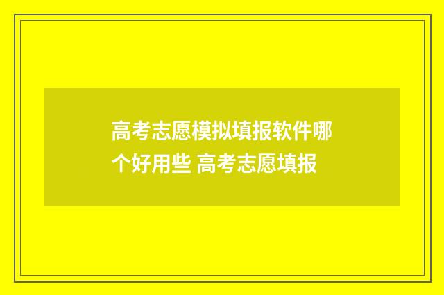 高考志愿模拟填报软件哪个好用些 高考志愿填报