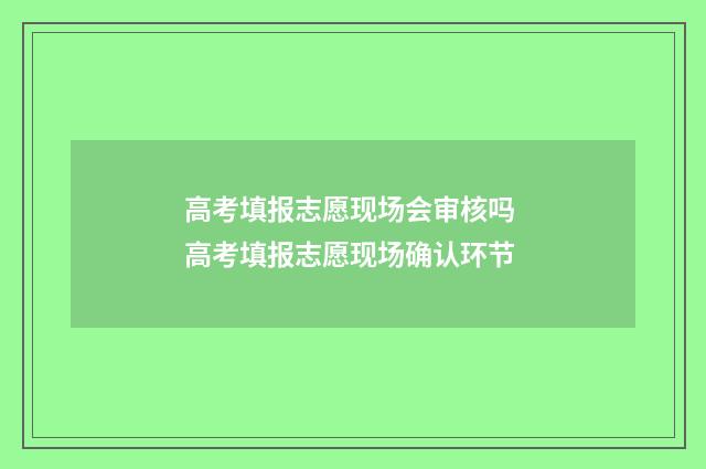 高考填报志愿现场会审核吗 高考填报志愿现场确认环节