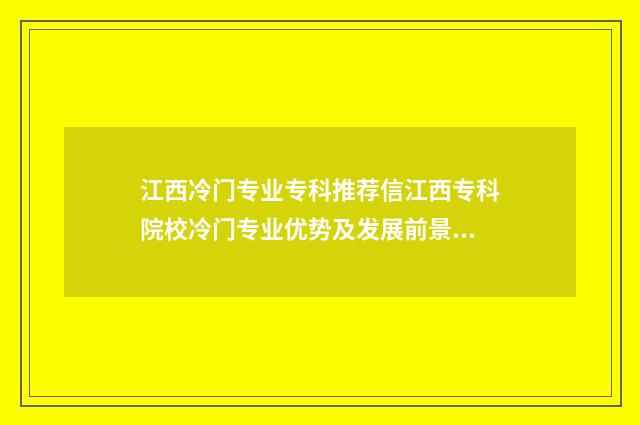 江西冷门专业专科推荐信江西专科院校冷门专业优势及发展前景 江西比较好的专业