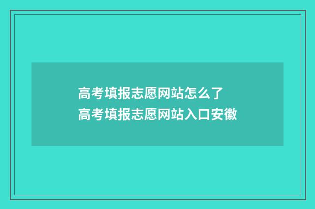 高考填报志愿网站怎么了 高考填报志愿网站入口安徽