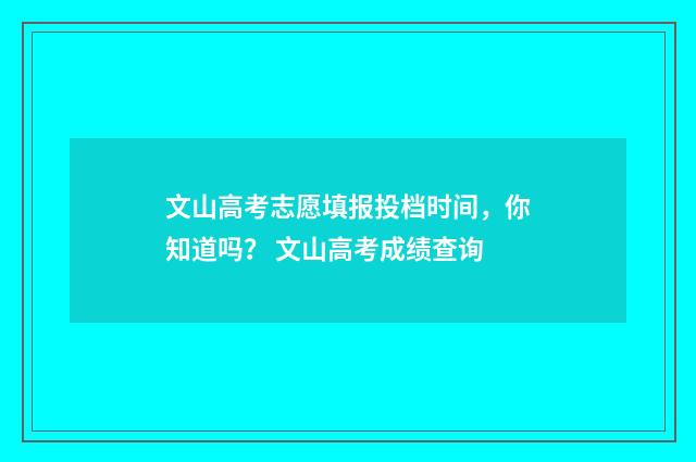 文山高考志愿填报投档时间，你知道吗？ 文山高考成绩查询