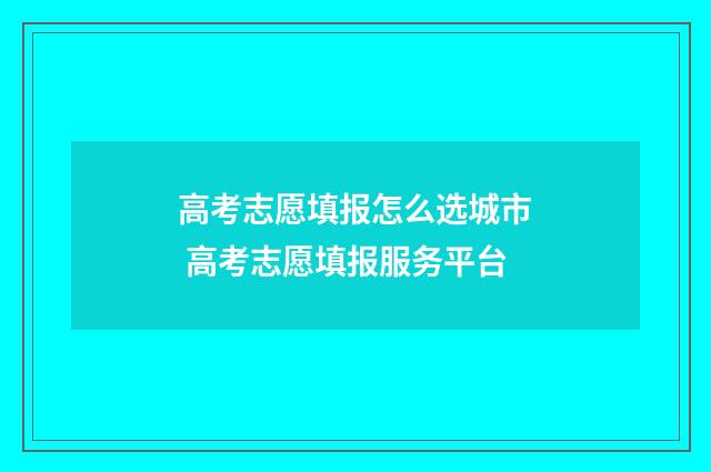 高考志愿填报怎么选城市 高考志愿填报服务平台
