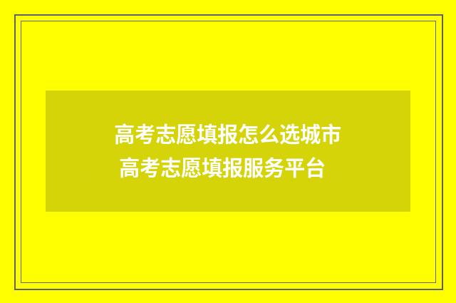 高考志愿填报怎么选城市 高考志愿填报服务平台