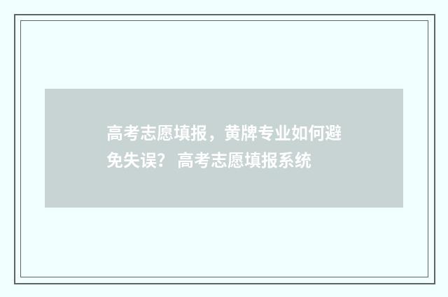 高考志愿填报，黄牌专业如何避免失误？ 高考志愿填报系统