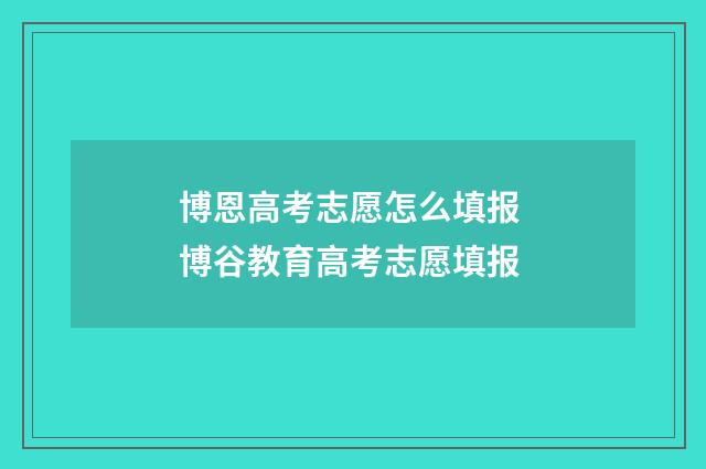 博恩高考志愿怎么填报 博谷教育高考志愿填报