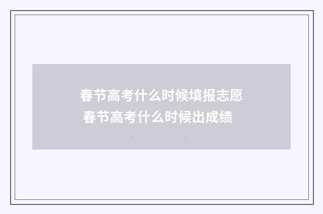 春节高考什么时候填报志愿 春节高考什么时候出成绩