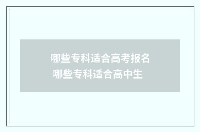 哪些专科适合高考报名 哪些专科适合高中生