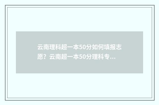 云南理科超一本50分如何填报志愿？云南超一本50分理科专业推荐 云南理科超一本线60分的大学