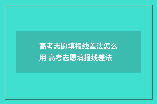 高考志愿填报线差法怎么用 高考志愿填报线差法
