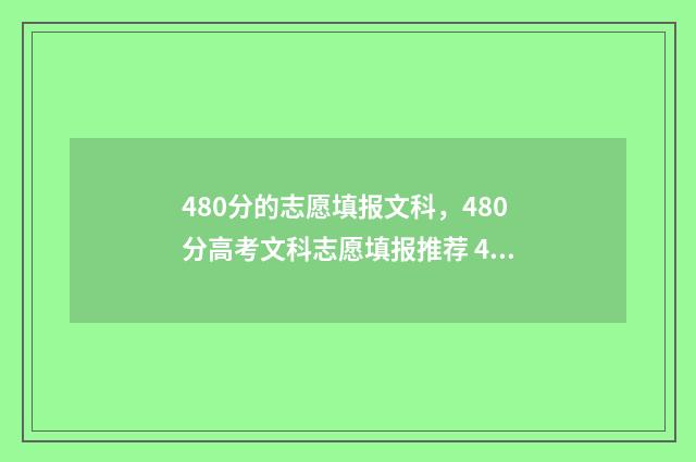 480分的志愿填报文科，480分高考文科志愿填报推荐 480高考分数可以填什么好大学